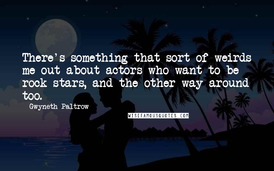 Gwyneth Paltrow Quotes: There's something that sort of weirds me out about actors who want to be rock stars, and the other way around too.