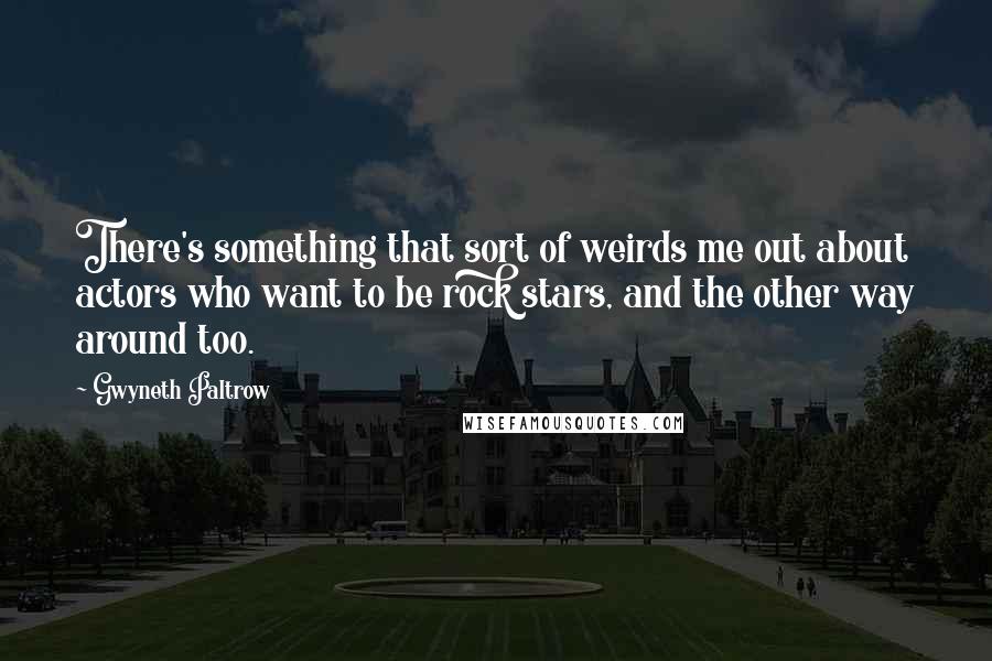 Gwyneth Paltrow Quotes: There's something that sort of weirds me out about actors who want to be rock stars, and the other way around too.