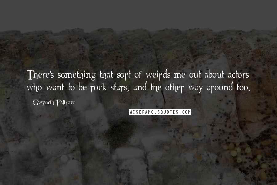 Gwyneth Paltrow Quotes: There's something that sort of weirds me out about actors who want to be rock stars, and the other way around too.