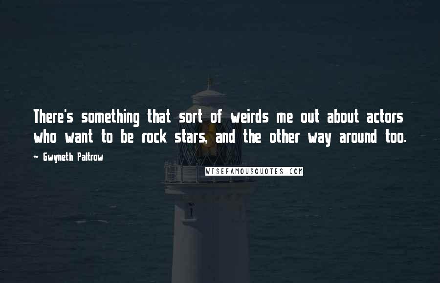 Gwyneth Paltrow Quotes: There's something that sort of weirds me out about actors who want to be rock stars, and the other way around too.