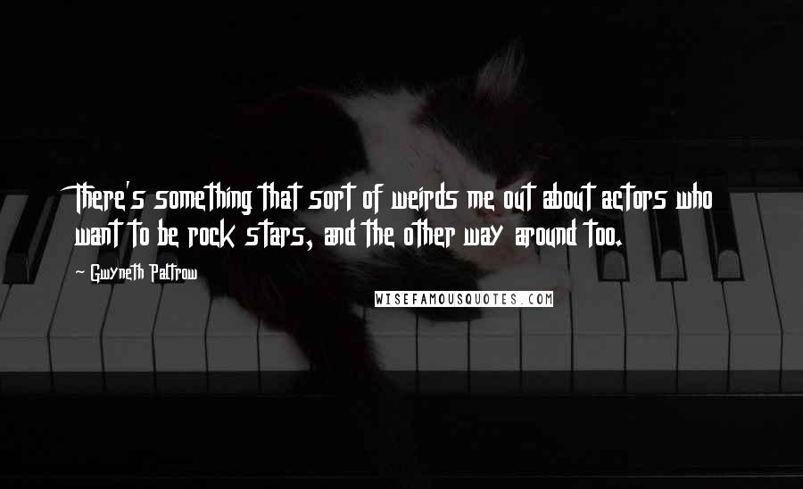 Gwyneth Paltrow Quotes: There's something that sort of weirds me out about actors who want to be rock stars, and the other way around too.