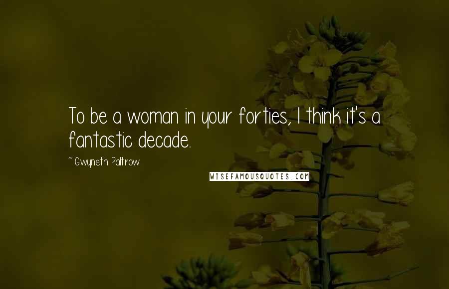 Gwyneth Paltrow Quotes: To be a woman in your forties, I think it's a fantastic decade.