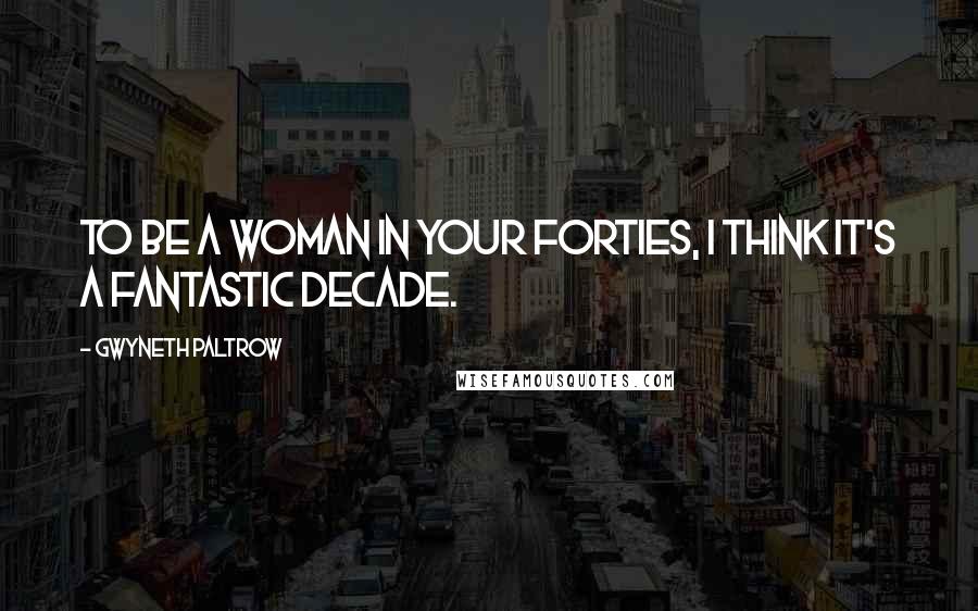 Gwyneth Paltrow Quotes: To be a woman in your forties, I think it's a fantastic decade.