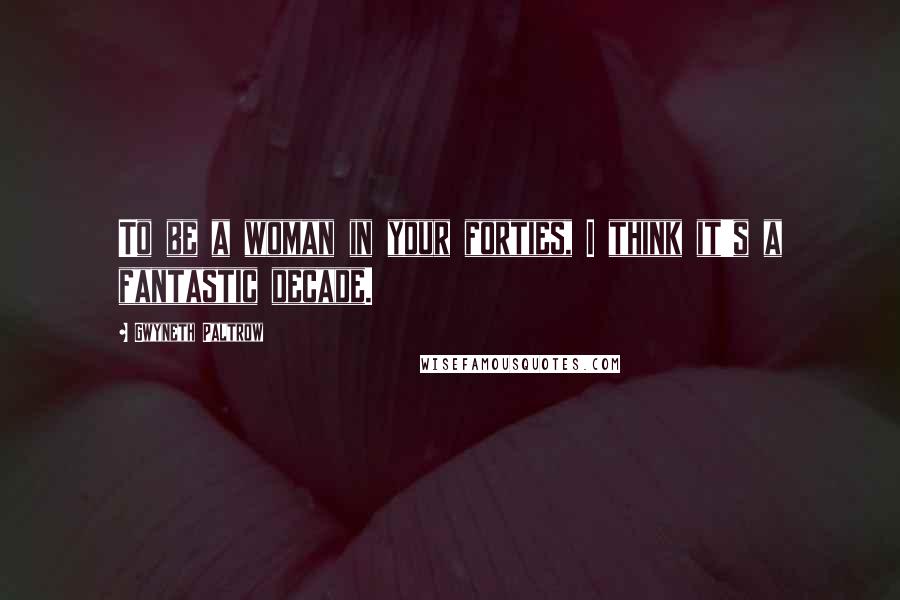 Gwyneth Paltrow Quotes: To be a woman in your forties, I think it's a fantastic decade.