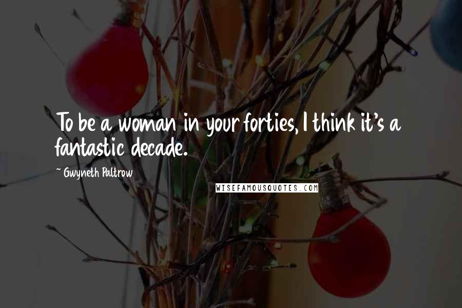 Gwyneth Paltrow Quotes: To be a woman in your forties, I think it's a fantastic decade.