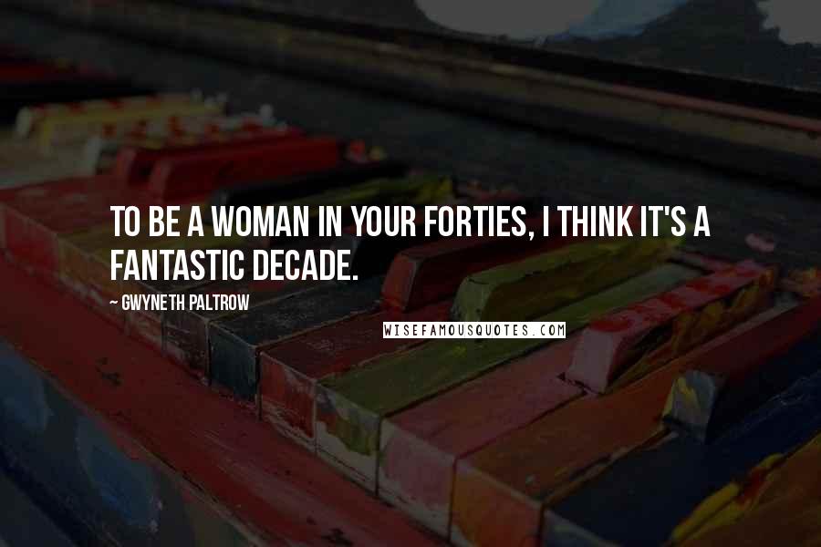 Gwyneth Paltrow Quotes: To be a woman in your forties, I think it's a fantastic decade.