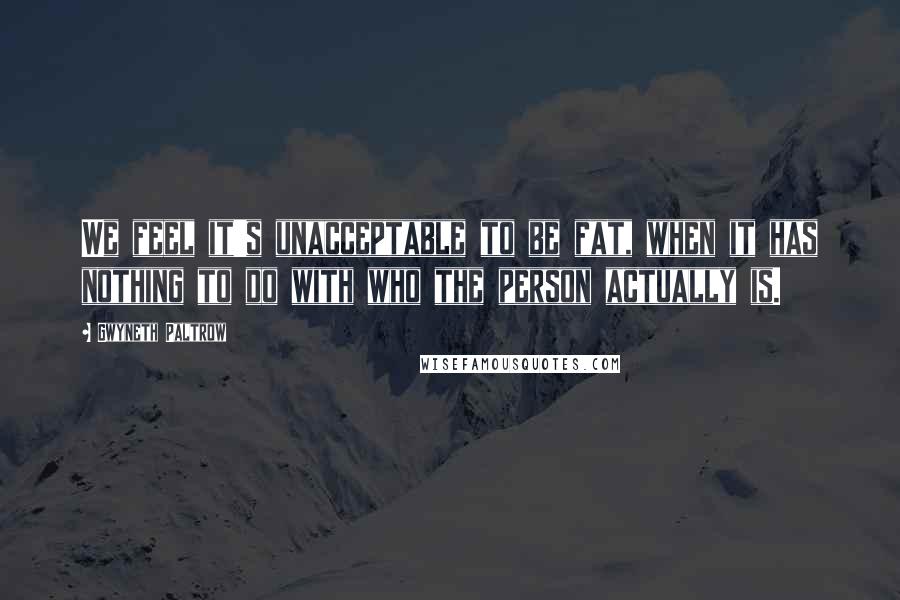 Gwyneth Paltrow Quotes: We feel it's unacceptable to be fat, when it has nothing to do with who the person actually is.