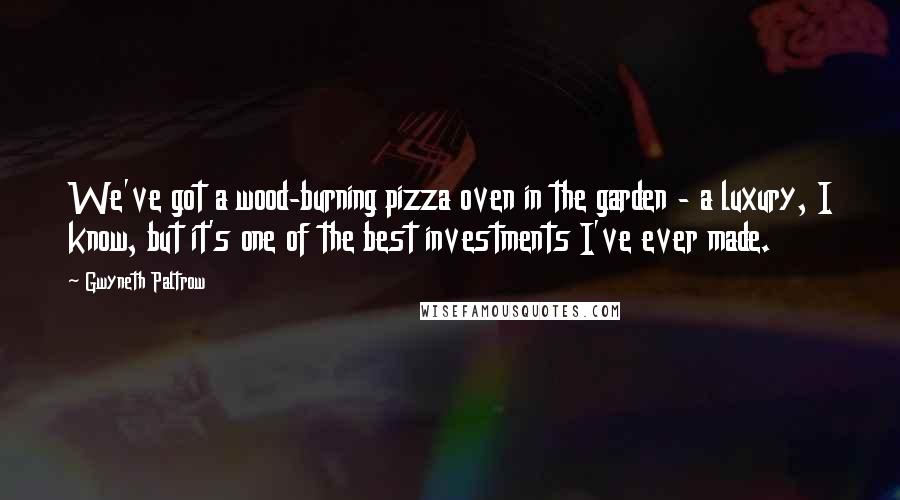 Gwyneth Paltrow Quotes: We've got a wood-burning pizza oven in the garden - a luxury, I know, but it's one of the best investments I've ever made.