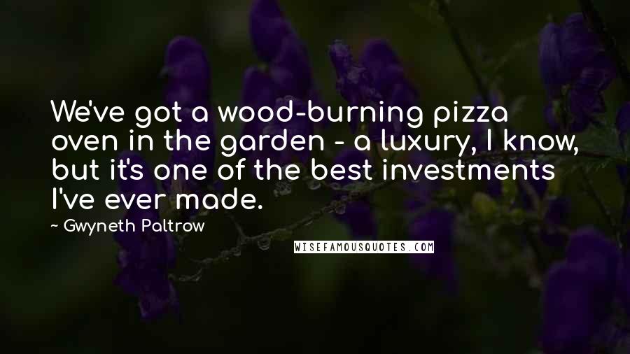 Gwyneth Paltrow Quotes: We've got a wood-burning pizza oven in the garden - a luxury, I know, but it's one of the best investments I've ever made.