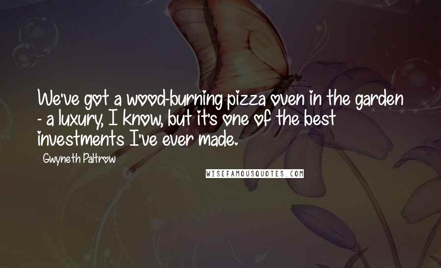 Gwyneth Paltrow Quotes: We've got a wood-burning pizza oven in the garden - a luxury, I know, but it's one of the best investments I've ever made.