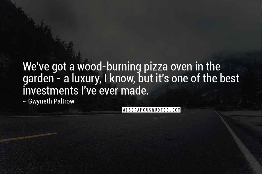 Gwyneth Paltrow Quotes: We've got a wood-burning pizza oven in the garden - a luxury, I know, but it's one of the best investments I've ever made.