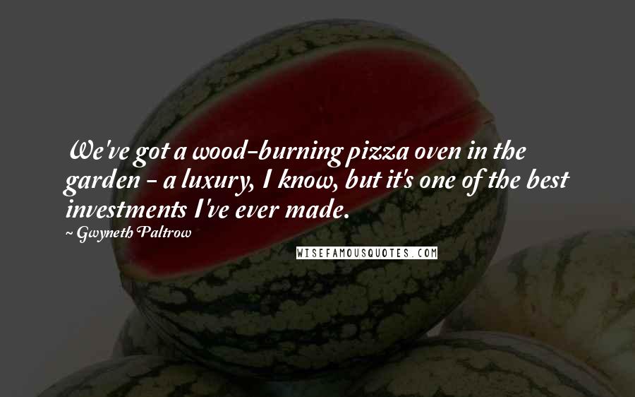 Gwyneth Paltrow Quotes: We've got a wood-burning pizza oven in the garden - a luxury, I know, but it's one of the best investments I've ever made.