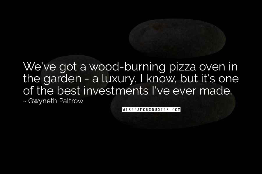 Gwyneth Paltrow Quotes: We've got a wood-burning pizza oven in the garden - a luxury, I know, but it's one of the best investments I've ever made.