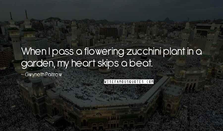 Gwyneth Paltrow Quotes: When I pass a flowering zucchini plant in a garden, my heart skips a beat.