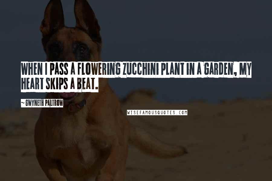 Gwyneth Paltrow Quotes: When I pass a flowering zucchini plant in a garden, my heart skips a beat.