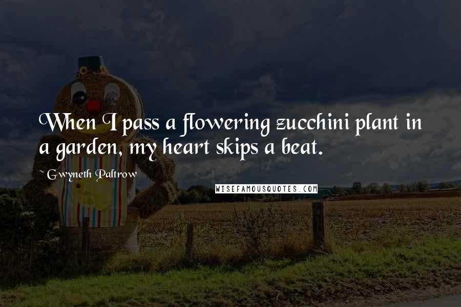 Gwyneth Paltrow Quotes: When I pass a flowering zucchini plant in a garden, my heart skips a beat.