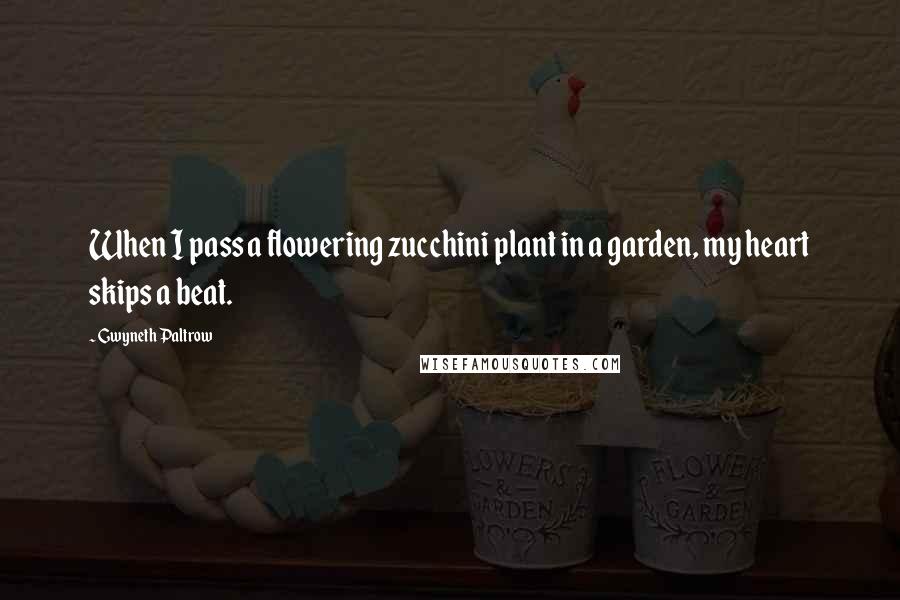 Gwyneth Paltrow Quotes: When I pass a flowering zucchini plant in a garden, my heart skips a beat.