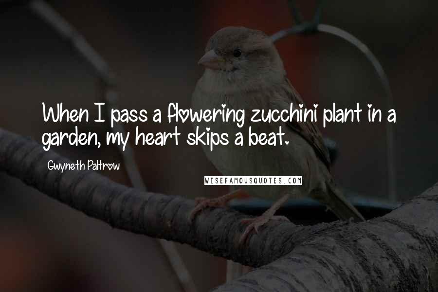 Gwyneth Paltrow Quotes: When I pass a flowering zucchini plant in a garden, my heart skips a beat.
