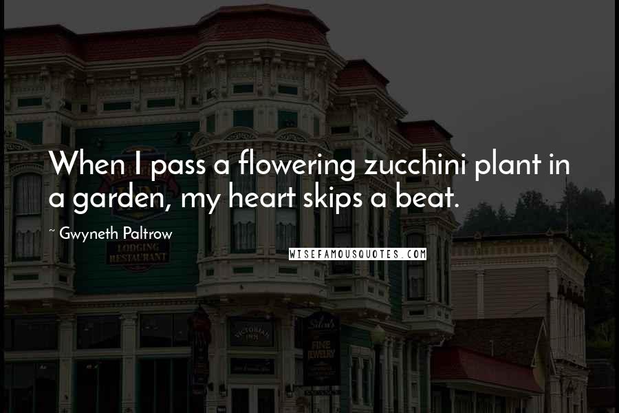 Gwyneth Paltrow Quotes: When I pass a flowering zucchini plant in a garden, my heart skips a beat.