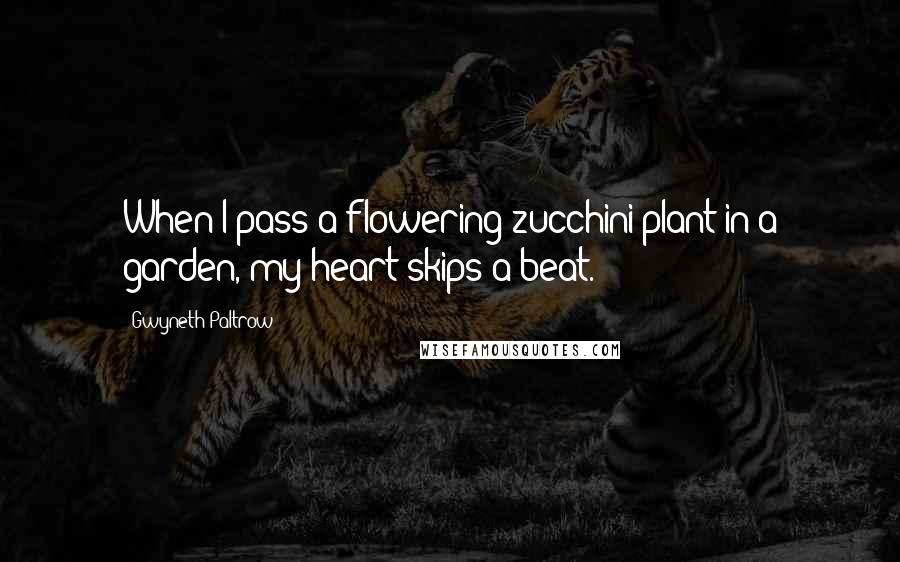 Gwyneth Paltrow Quotes: When I pass a flowering zucchini plant in a garden, my heart skips a beat.