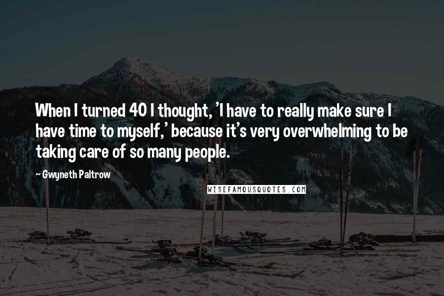 Gwyneth Paltrow Quotes: When I turned 40 I thought, 'I have to really make sure I have time to myself,' because it's very overwhelming to be taking care of so many people.