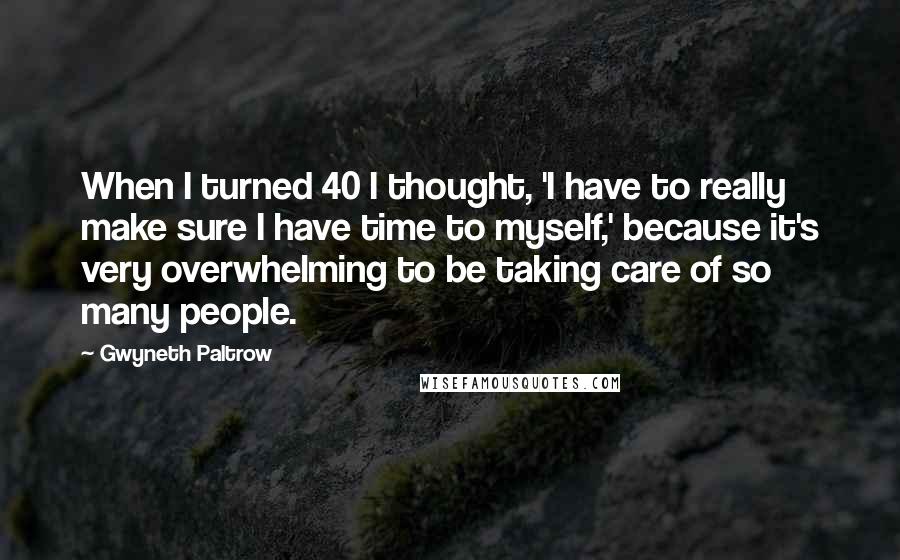 Gwyneth Paltrow Quotes: When I turned 40 I thought, 'I have to really make sure I have time to myself,' because it's very overwhelming to be taking care of so many people.