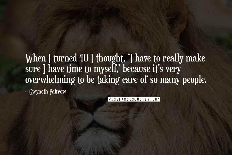 Gwyneth Paltrow Quotes: When I turned 40 I thought, 'I have to really make sure I have time to myself,' because it's very overwhelming to be taking care of so many people.