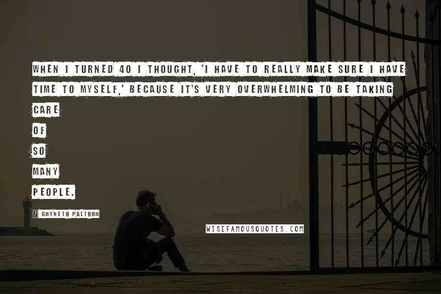 Gwyneth Paltrow Quotes: When I turned 40 I thought, 'I have to really make sure I have time to myself,' because it's very overwhelming to be taking care of so many people.
