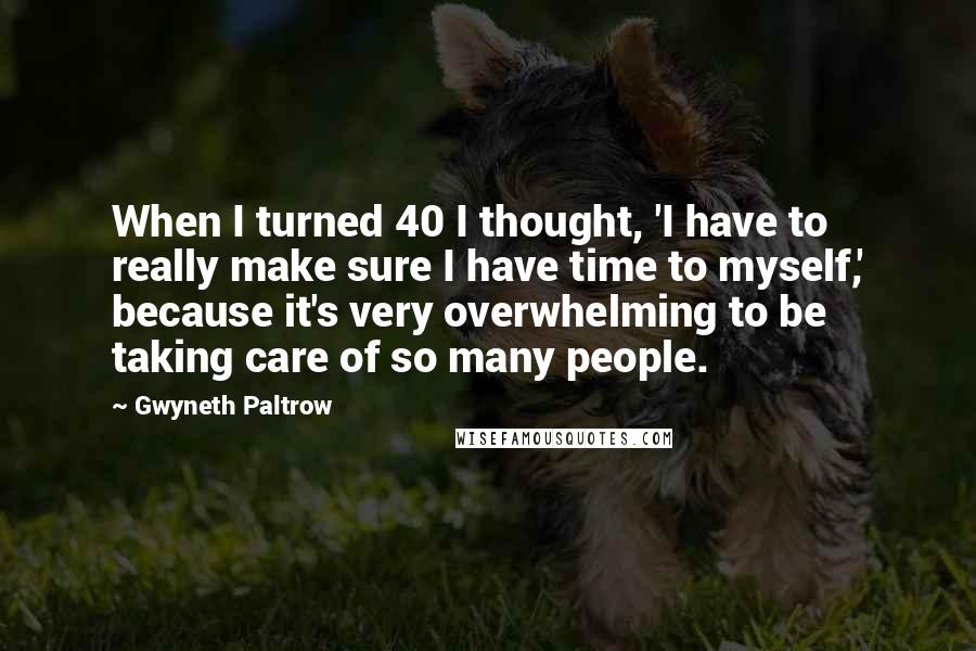 Gwyneth Paltrow Quotes: When I turned 40 I thought, 'I have to really make sure I have time to myself,' because it's very overwhelming to be taking care of so many people.