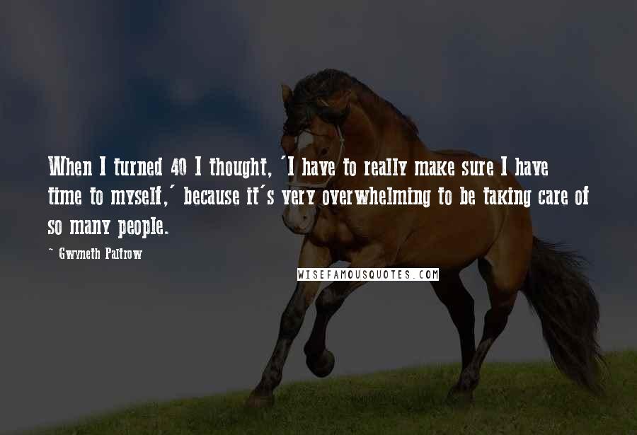 Gwyneth Paltrow Quotes: When I turned 40 I thought, 'I have to really make sure I have time to myself,' because it's very overwhelming to be taking care of so many people.