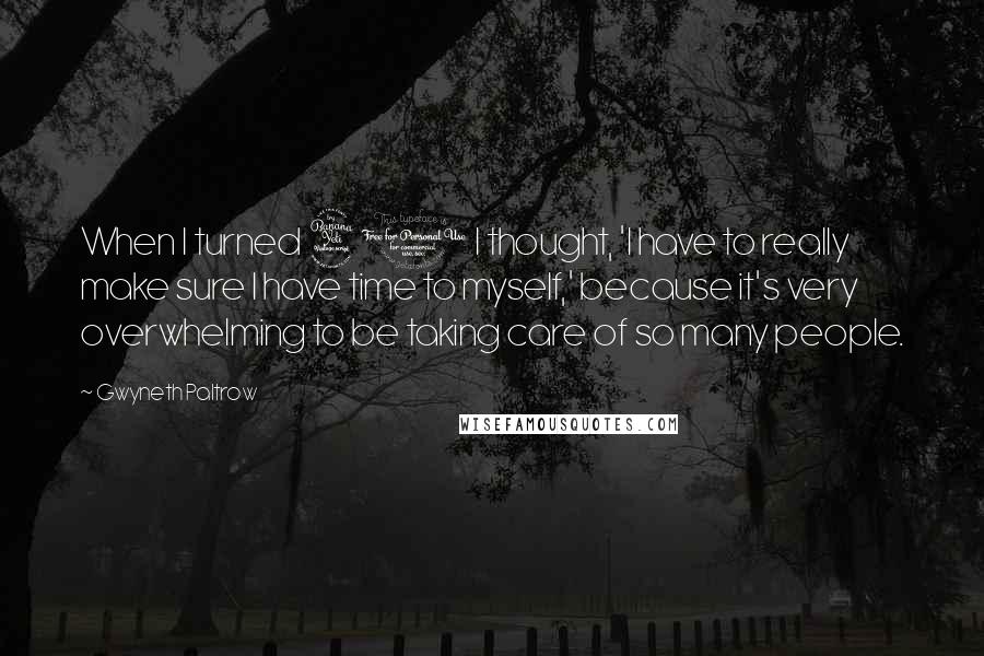 Gwyneth Paltrow Quotes: When I turned 40 I thought, 'I have to really make sure I have time to myself,' because it's very overwhelming to be taking care of so many people.