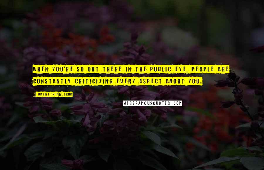 Gwyneth Paltrow Quotes: When you're so out there in the public eye, people are constantly criticizing every aspect about you.