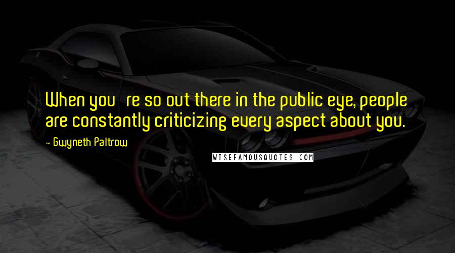 Gwyneth Paltrow Quotes: When you're so out there in the public eye, people are constantly criticizing every aspect about you.