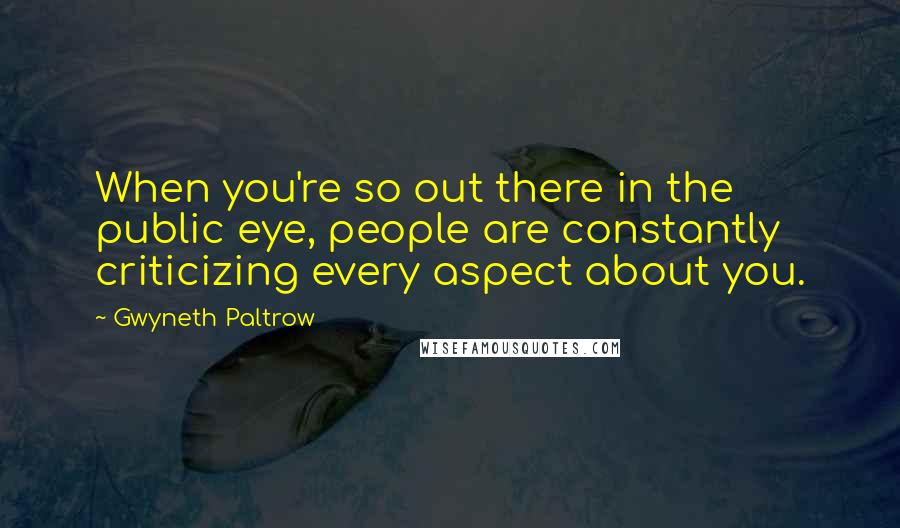 Gwyneth Paltrow Quotes: When you're so out there in the public eye, people are constantly criticizing every aspect about you.