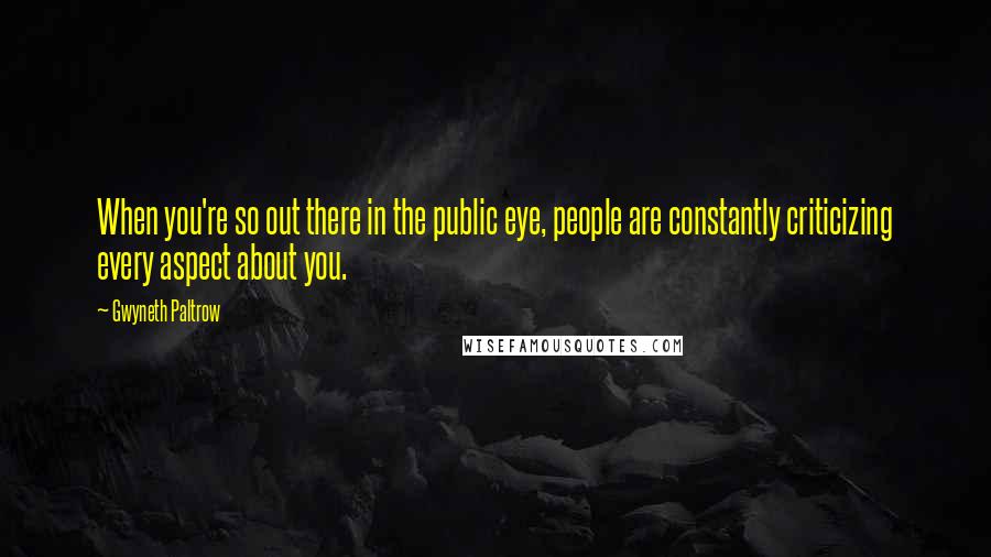 Gwyneth Paltrow Quotes: When you're so out there in the public eye, people are constantly criticizing every aspect about you.