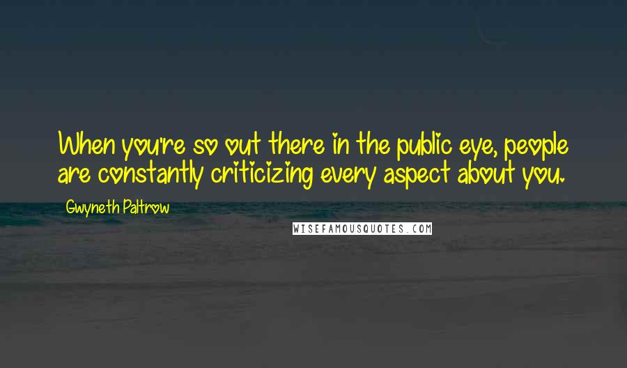 Gwyneth Paltrow Quotes: When you're so out there in the public eye, people are constantly criticizing every aspect about you.