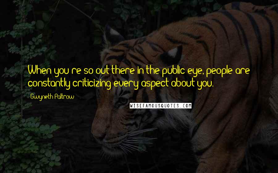 Gwyneth Paltrow Quotes: When you're so out there in the public eye, people are constantly criticizing every aspect about you.