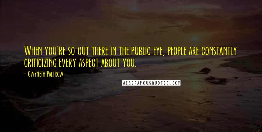 Gwyneth Paltrow Quotes: When you're so out there in the public eye, people are constantly criticizing every aspect about you.