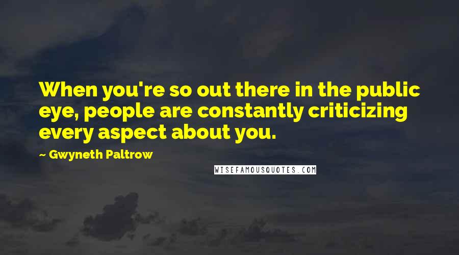 Gwyneth Paltrow Quotes: When you're so out there in the public eye, people are constantly criticizing every aspect about you.