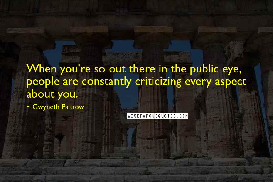 Gwyneth Paltrow Quotes: When you're so out there in the public eye, people are constantly criticizing every aspect about you.