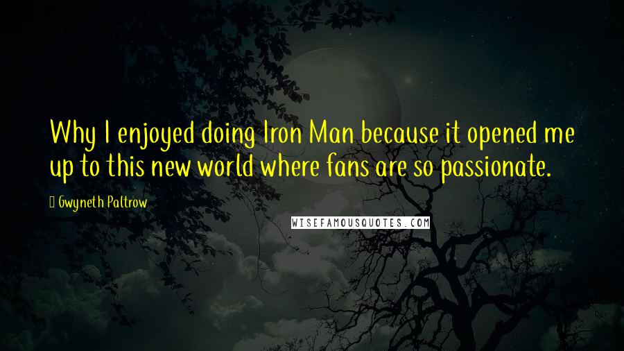 Gwyneth Paltrow Quotes: Why I enjoyed doing Iron Man because it opened me up to this new world where fans are so passionate.