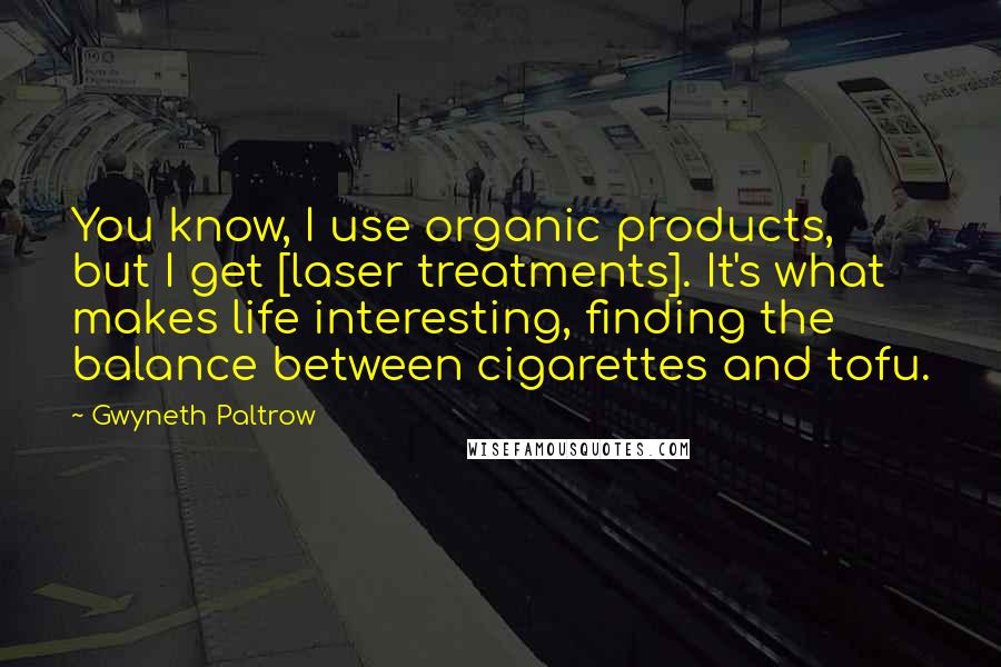 Gwyneth Paltrow Quotes: You know, I use organic products, but I get [laser treatments]. It's what makes life interesting, finding the balance between cigarettes and tofu.