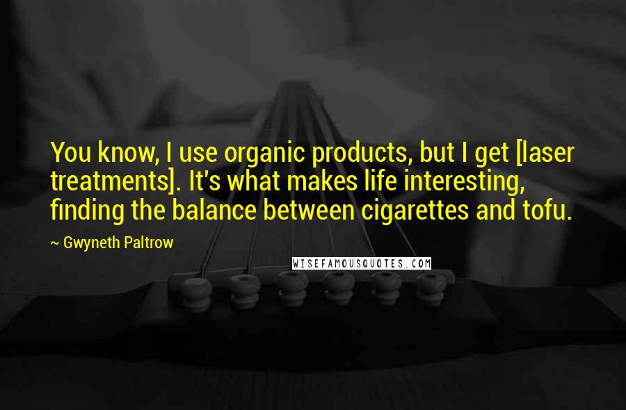 Gwyneth Paltrow Quotes: You know, I use organic products, but I get [laser treatments]. It's what makes life interesting, finding the balance between cigarettes and tofu.