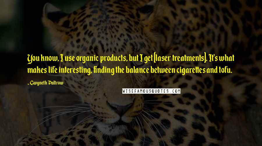 Gwyneth Paltrow Quotes: You know, I use organic products, but I get [laser treatments]. It's what makes life interesting, finding the balance between cigarettes and tofu.
