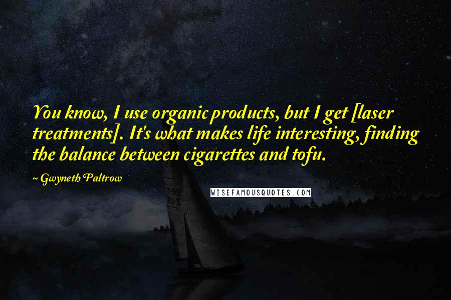 Gwyneth Paltrow Quotes: You know, I use organic products, but I get [laser treatments]. It's what makes life interesting, finding the balance between cigarettes and tofu.