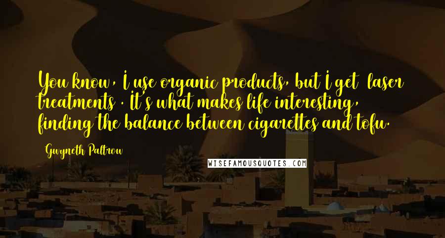 Gwyneth Paltrow Quotes: You know, I use organic products, but I get [laser treatments]. It's what makes life interesting, finding the balance between cigarettes and tofu.