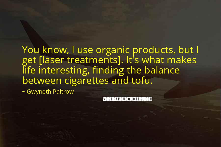 Gwyneth Paltrow Quotes: You know, I use organic products, but I get [laser treatments]. It's what makes life interesting, finding the balance between cigarettes and tofu.