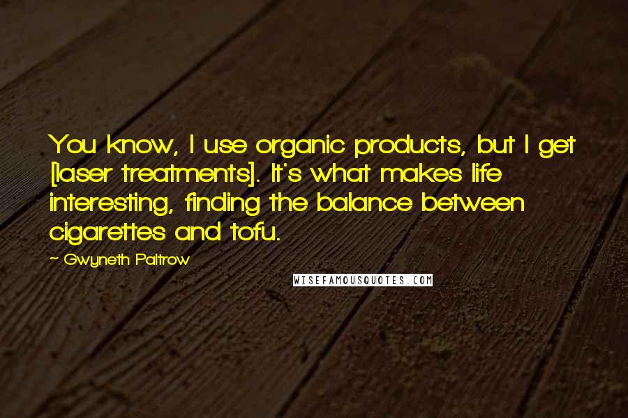 Gwyneth Paltrow Quotes: You know, I use organic products, but I get [laser treatments]. It's what makes life interesting, finding the balance between cigarettes and tofu.