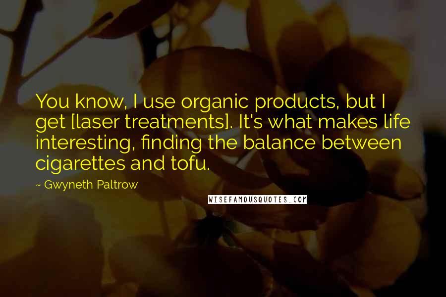 Gwyneth Paltrow Quotes: You know, I use organic products, but I get [laser treatments]. It's what makes life interesting, finding the balance between cigarettes and tofu.