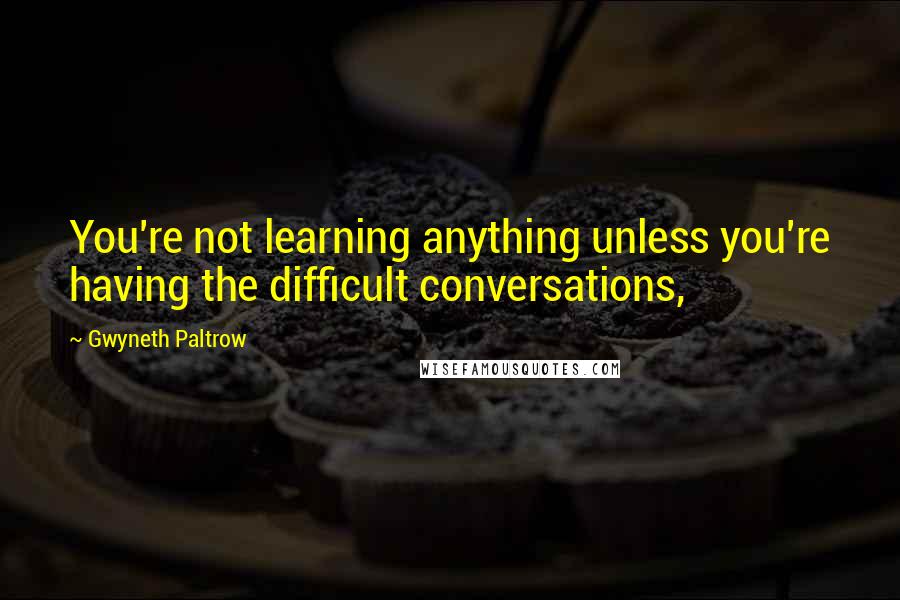 Gwyneth Paltrow Quotes: You're not learning anything unless you're having the difficult conversations,